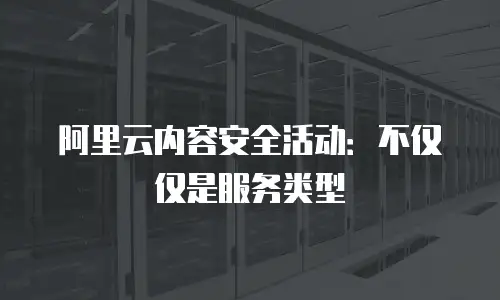 阿里云内容安全活动：不仅仅是服务类型