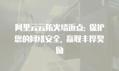 阿里云云防火墙返点: 保护您的网络安全, 赢取丰厚奖励