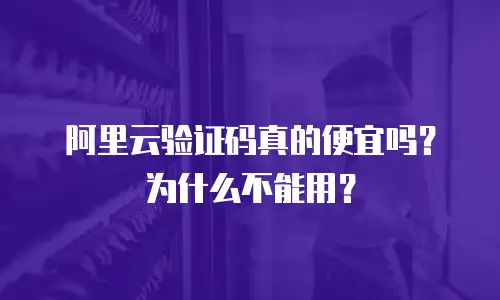 阿里云验证码真的便宜吗？为什么不能用？