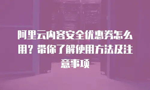 阿里云内容安全优惠券怎么用？带你了解使用方法及注意事项