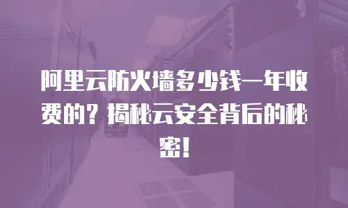 阿里云防火墙多少钱一年收费的？揭秘云安全背后的秘密！