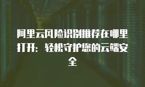 阿里云风险识别推荐在哪里打开：轻松守护您的云端安全