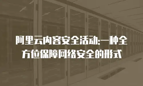 阿里云内容安全活动:一种全方位保障网络安全的形式