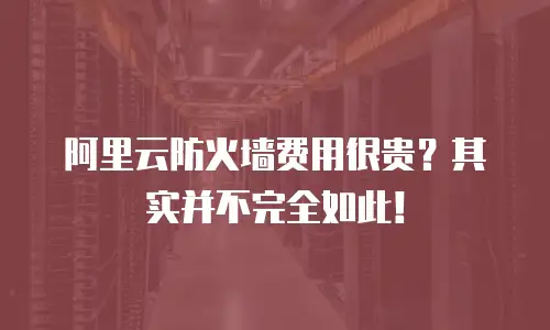 阿里云防火墙费用很贵？其实并不完全如此！