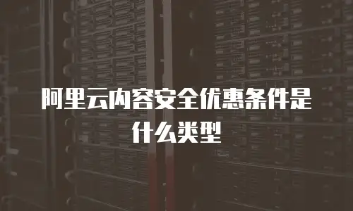 阿里云内容安全优惠条件是什么类型