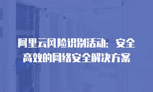 阿里云风险识别活动：安全高效的网络安全解决方案