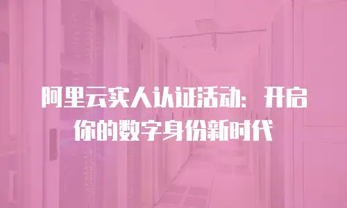 阿里云实人认证活动：开启你的数字身份新时代
