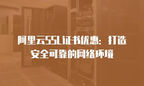 阿里云SSL证书优惠：打造安全可靠的网络环境