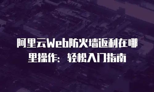 阿里云Web防火墙返利在哪里操作：轻松入门指南