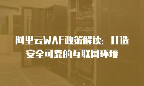 阿里云WAF政策解读：打造安全可靠的互联网环境