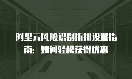 阿里云风险识别折扣设置指南：如何轻松获得优惠
