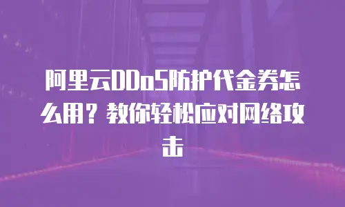 阿里云DDoS防护代金券怎么用？教你轻松应对网络攻击