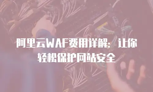 阿里云WAF费用详解：让你轻松保护网站安全