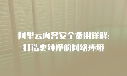 阿里云内容安全费用详解：打造更纯净的网络环境