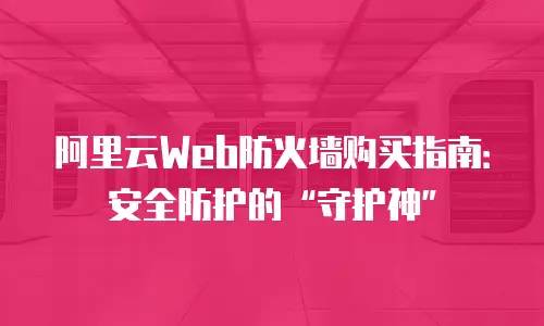 阿里云Web防火墙购买指南：安全防护的“守护神”
