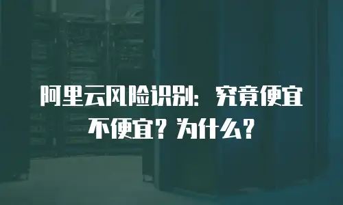 阿里云风险识别：究竟便宜不便宜？为什么？