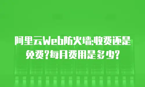 阿里云Web防火墙:收费还是免费?每月费用是多少?