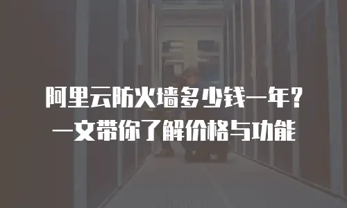 阿里云防火墙多少钱一年？一文带你了解价格与功能