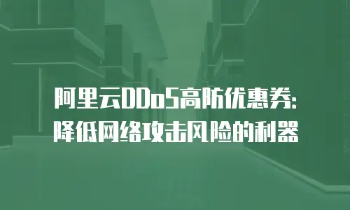 阿里云DDoS高防优惠券：降低网络攻击风险的利器