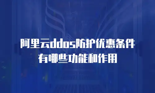 阿里云ddos防护优惠条件有哪些功能和作用