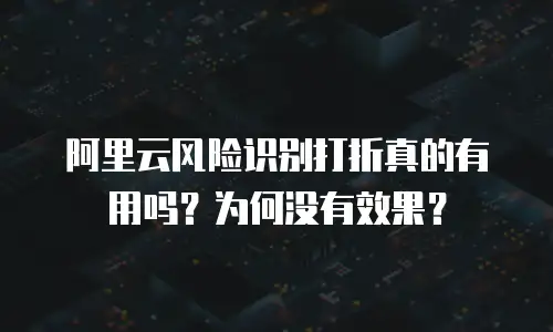 阿里云风险识别打折真的有用吗？为何没有效果？