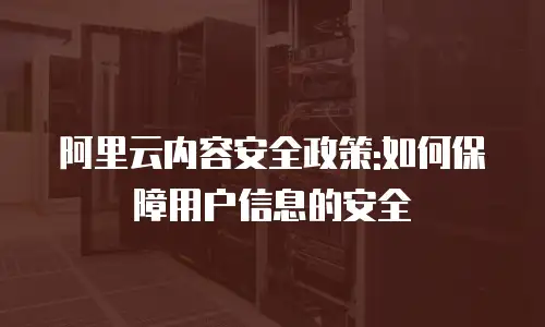阿里云内容安全政策:如何保障用户信息的安全