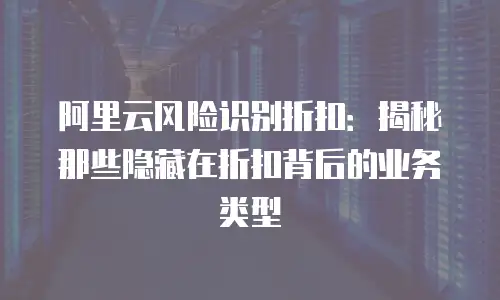 阿里云风险识别折扣：揭秘那些隐藏在折扣背后的业务类型