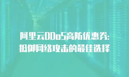 阿里云DDoS高防优惠券：抵御网络攻击的最佳选择