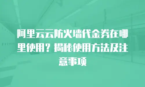 阿里云云防火墙代金券在哪里使用？揭秘使用方法及注意事项
