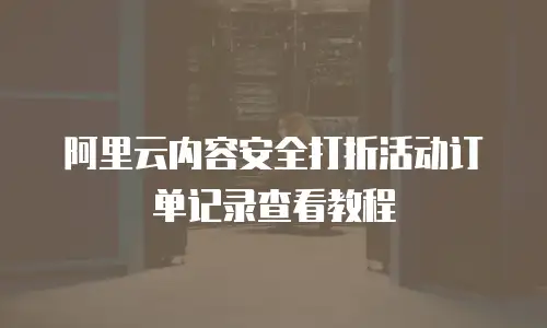 阿里云内容安全打折活动订单记录查看教程