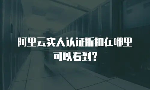 阿里云实人认证折扣在哪里可以看到？