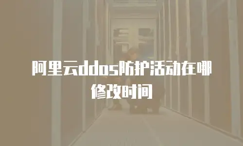 阿里云ddos防护活动在哪修改时间