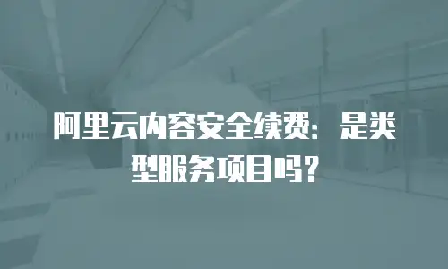 阿里云内容安全续费：是类型服务项目吗？