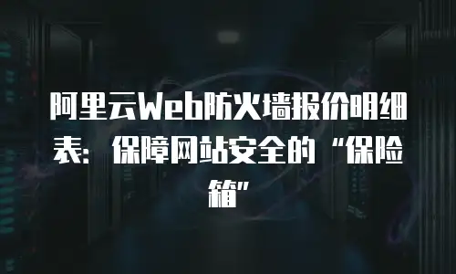 阿里云Web防火墙报价明细表：保障网站安全的“保险箱”