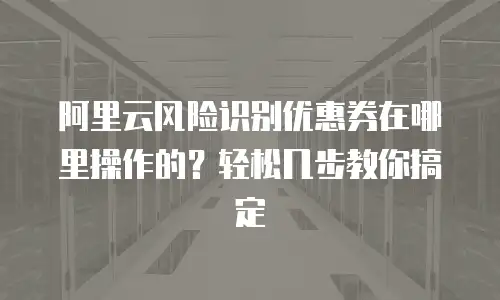 阿里云风险识别优惠券在哪里操作的？轻松几步教你搞定
