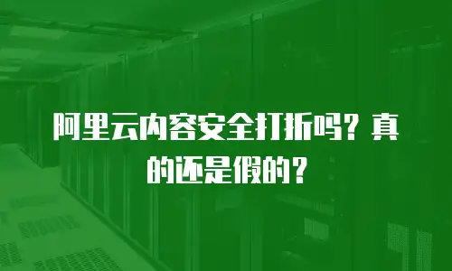 阿里云内容安全打折吗？真的还是假的？