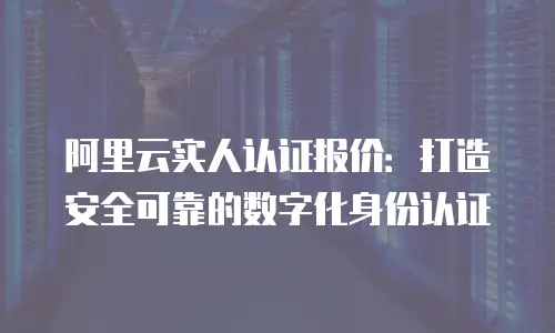 阿里云实人认证报价：打造安全可靠的数字化身份认证