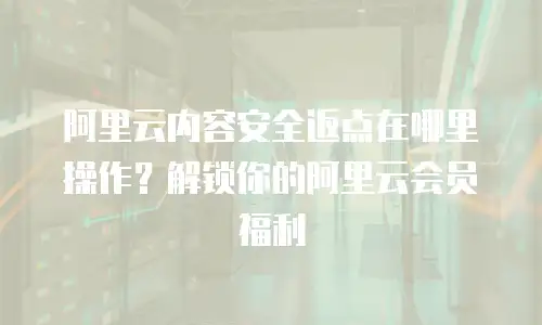 阿里云内容安全返点在哪里操作？解锁你的阿里云会员福利