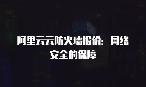 阿里云云防火墙报价：网络安全的保障