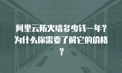 阿里云防火墙多少钱一年？为什么你需要了解它的价格？