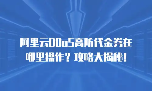 阿里云DDoS高防代金券在哪里操作？攻略大揭秘！