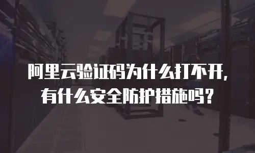 阿里云验证码为什么打不开，有什么安全防护措施吗？