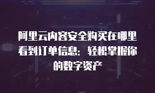 阿里云内容安全购买在哪里看到订单信息：轻松掌握你的数字资产