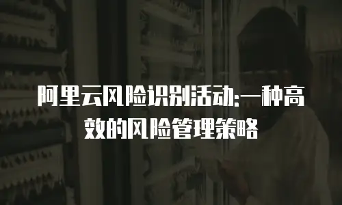 阿里云风险识别活动:一种高效的风险管理策略