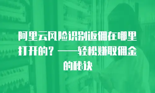 阿里云风险识别返佣在哪里打开的？&mdash;&mdash;轻松赚取佣金的秘诀