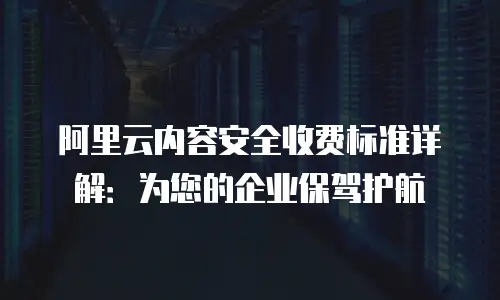 阿里云内容安全收费标准详解：为您的企业保驾护航