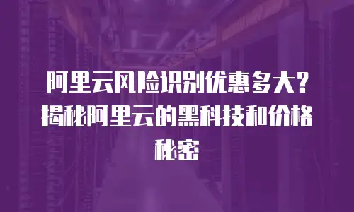 阿里云风险识别优惠多大？揭秘阿里云的黑科技和价格秘密