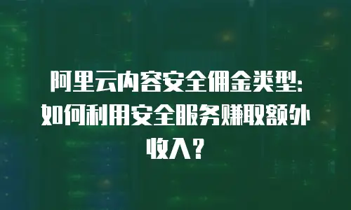 阿里云内容安全佣金类型：如何利用安全服务赚取额外收入？