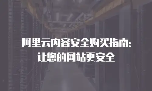 阿里云内容安全购买指南：让您的网站更安全