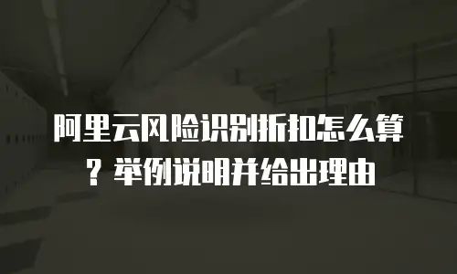 阿里云风险识别折扣怎么算？举例说明并给出理由